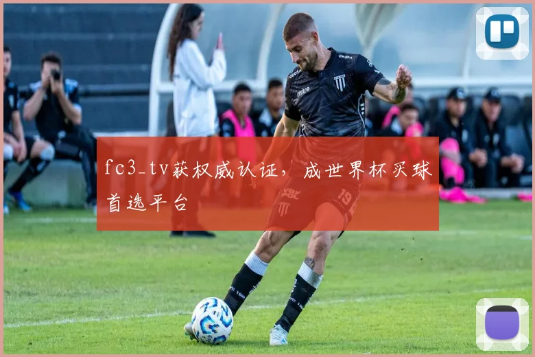 fc3_tv获权威认证，成世界杯买球首选平台