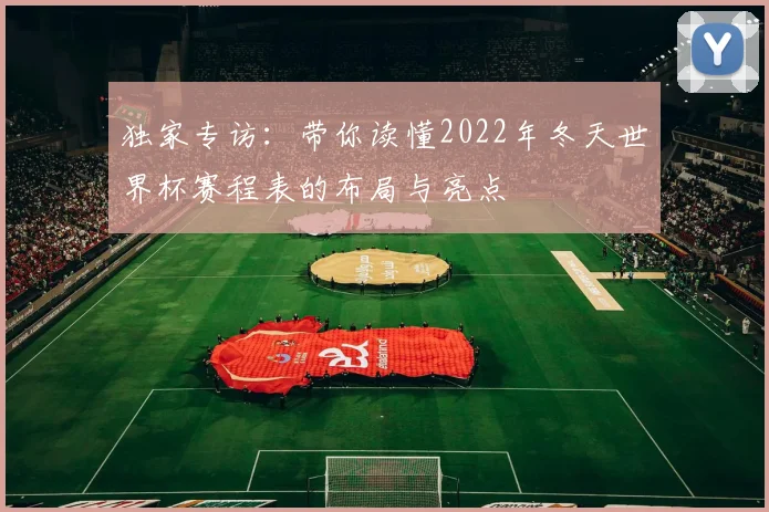 独家专访：带你读懂2022年冬天世界杯赛程表的布局与亮点