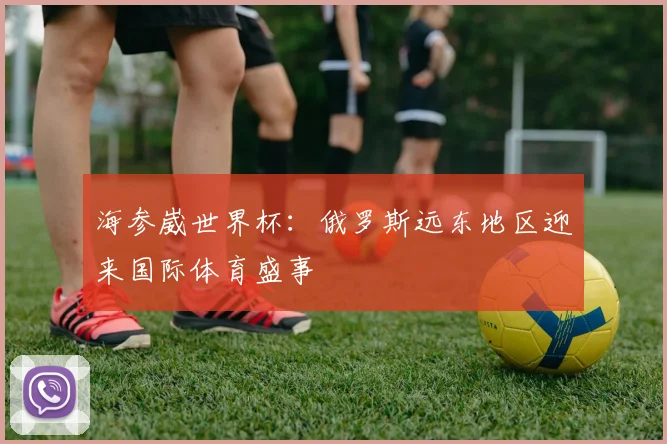海参崴世界杯：俄罗斯远东地区迎来国际体育盛事