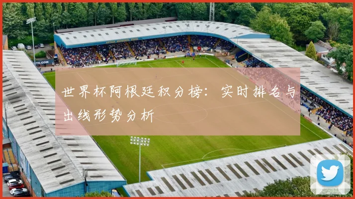 世界杯阿根廷积分榜：实时排名与出线形势分析